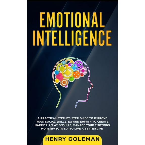 Emotional Intelligence: A Practical Step By Step Guide To Improve Your Social Skills, EQ And Empath To Create Happier Relationships, Manage Your Emotions More Effectively To Live A Better Life (Paperb