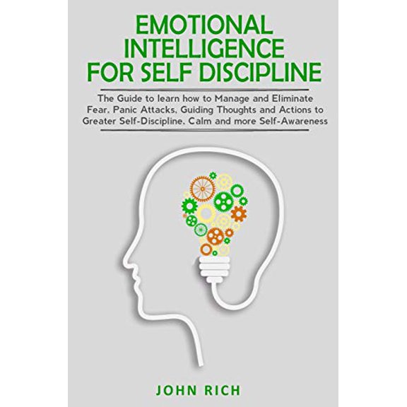 Emotional Intelligence: Emotional Intelligence for Self Discipline: The Guide to Learn how to Manage and Eliminate Fear, Panic Attacks, guiding Thoughts and Actions to greater Self-Discipline, Calm an