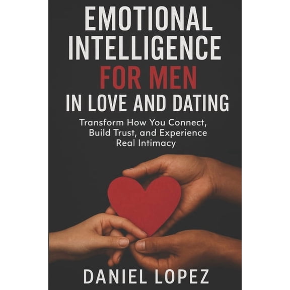 Emotional Intelligence for Men in Love and Dating: Transform How You Connect, Build Trust, and Experience Real Intimacy, (Paperback)