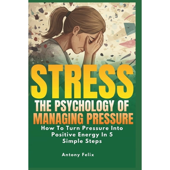 Emotional Mastery Stress: The Psychology of Managing Pressure: How To turn Pressure into Positive Energy In 5 Simple Steps, Book 3, (Paperback)