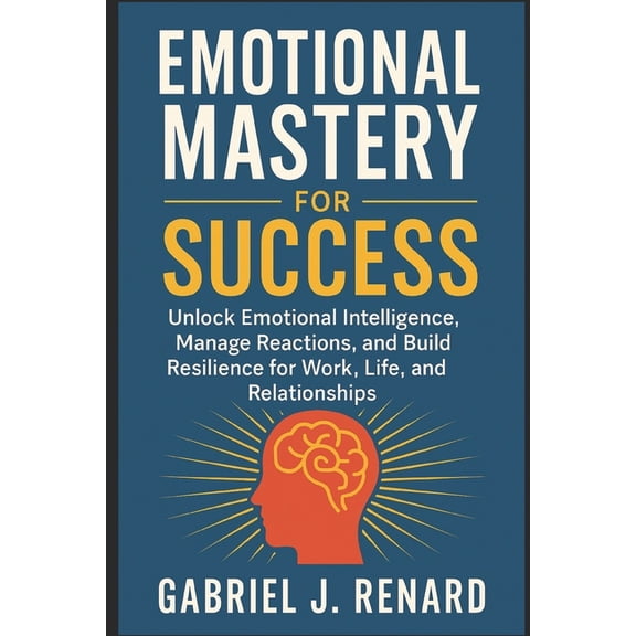 Emotional Mastery for Success: Unlock Emotional Intelligence, Manage Reactions, and Build Resilience for Work, Life, and, (Paperback)
