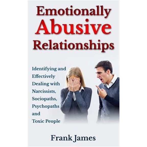 Emotionally Abusive Relationships: Identifying and Effectively Dealing with Narcissists, Sociopaths, Psychopaths and Toxic People (Paperback)