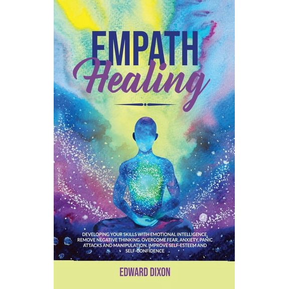 Empath Healing: Developing your Skills with Emotional Intelligence. Remove Negative Thinking. Overcome Fear, Anxiety, Panic Attacks and Manipulation. Improve Self-Esteem and Self-Confidence