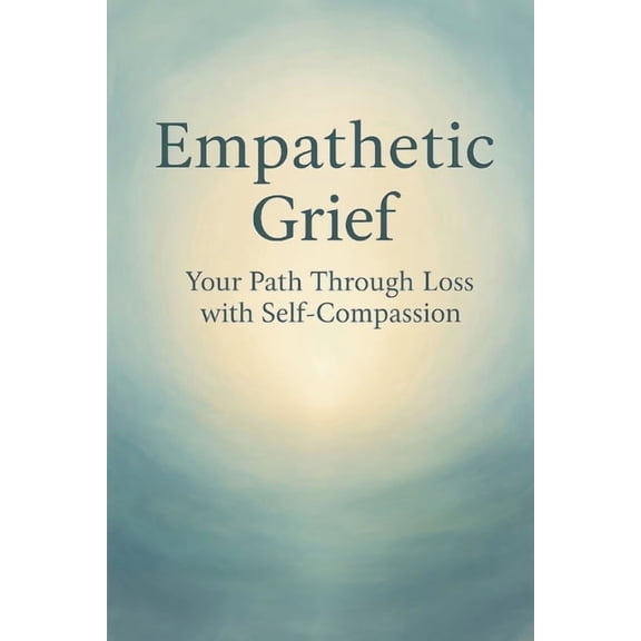 Empathetic Grief: Your Path Through Loss with Self-Compassion, (Paperback)