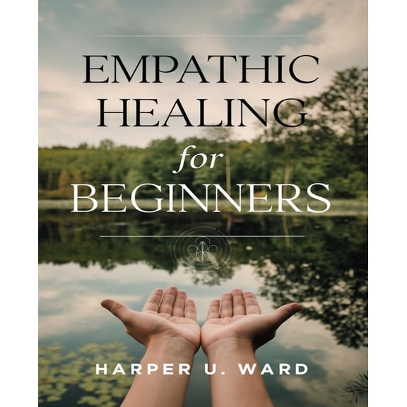 Empathic Healing for beginners: Harnessing Positive Energy to Transform Lives and Cultivate Emotional Resilience Through, (Paperback)