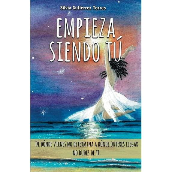 Empieza siendo tú: De dónde vienes no determina a dónde quieres llegar. (Paperback)