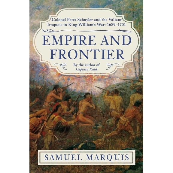 Empire and Frontier: Colonel Peter Schuyler and the Valiant Iroquois in King William's War: 1689-1701, (Hardcover)