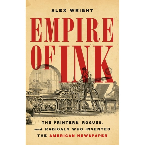 Empire of Ink: The Printers, Rogues, and Radicals Who Invented the American Newspaper, (Hardcover)