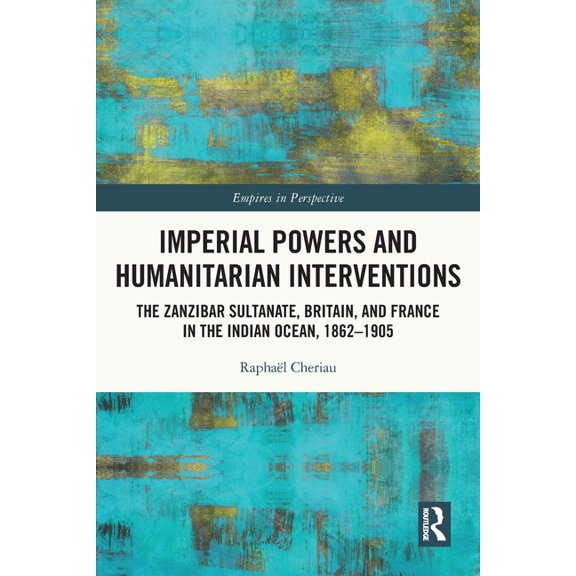 Empires in Perspective Imperial Powers and Humanitarian Interventions: The Zanzibar Sultanate, Britain, and France in the Indian Ocean, 1862-19, (Paperback)