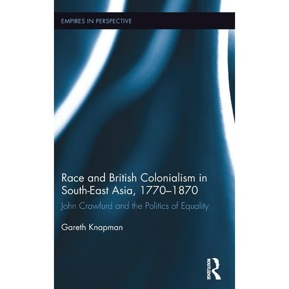 Empires in Perspective Race and British Colonialism in Southeast Asia, 1770-1870: John Crawfurd and the Politics of Equality, (Hardcover)