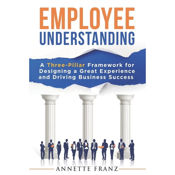 Employee Understanding: A Three-Pillar Framework for Designing a Great Experience and Driving Business Success, (Paperback)