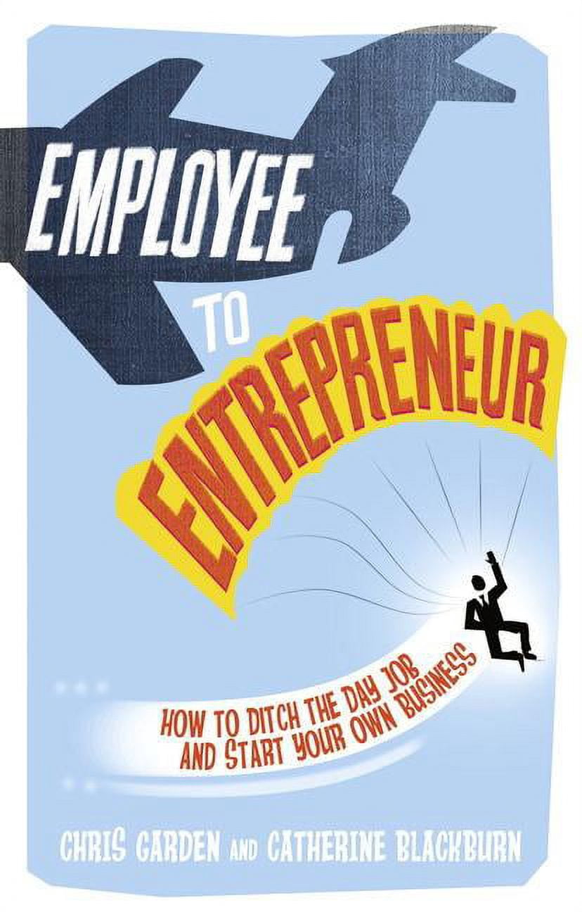 Employee to Entrepreneur : How to Ditch the Day Job and Start Your Own ...