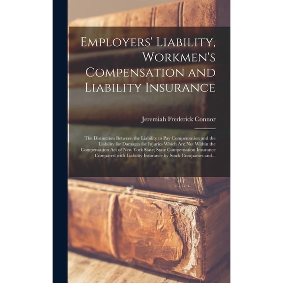 Employers' Liability, Workmen's Compensation and Liability Insurance: the Distinction Between the Liability to Pay Compe, (Hardcover)
