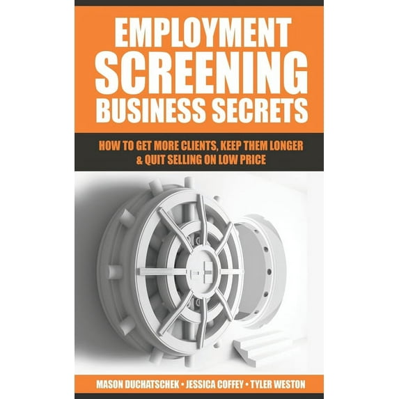 Employment Screening Business Secrets: How to Get More Clients, Keep Them Longer & Quit Selling on Low Price