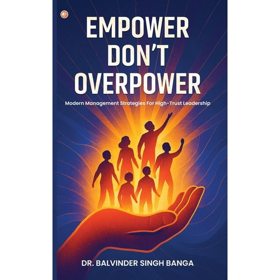 Empower, Don't Overpower: Modern Management Strategies For High-trust Leadership, (Paperback)