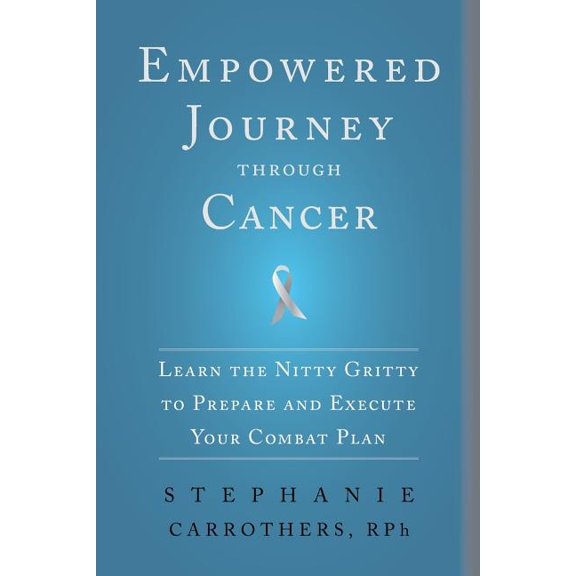 Empowered Journey through Cancer: Learn the Nitty Gritty to Prepare and Execute Your Combat Plan Paperback 1492966282 9781492966289 Stephanie Carrothers RPh