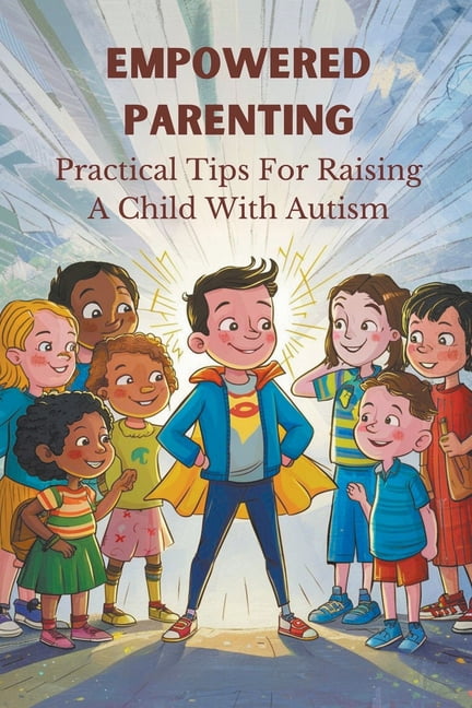 Empowered Parenting: Practical Tips For Raising A Child With Autism ...