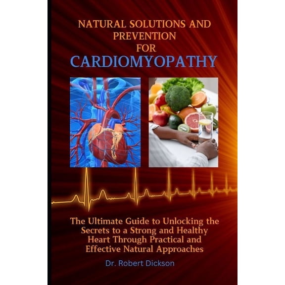 Empowering Natural Solutions and Prevention for Cardiomyopathy: The Ultimate Guide to Unlocking the Secrets to a Strong and Healthy Heart Through Practical and Effective Natural Approaches (Paperback)