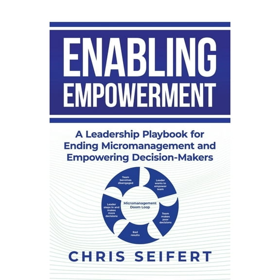 Enabling Empowerment: A Leadership Playbook for Ending Micromanagement and Empowering Decision-Makers, (Paperback)