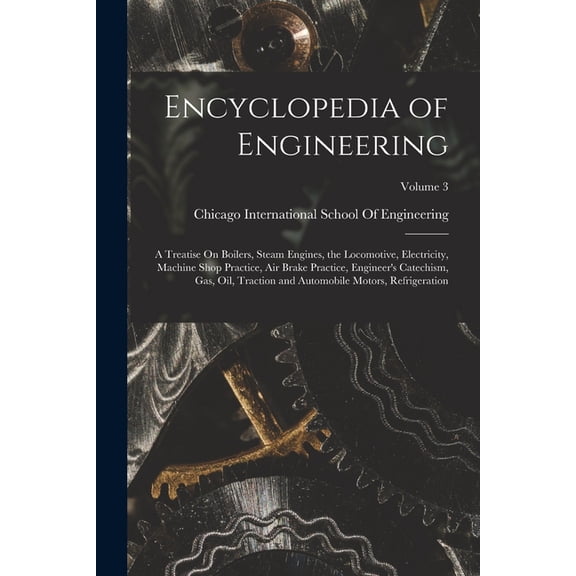 Encyclopedia of Engineering: A Treatise On Boilers, Steam Engines, the Locomotive, Electricity, Machine Shop Practice, Air Brake Practice, Engineer's Catechism, Gas, Oil, Traction and Automobile Motor