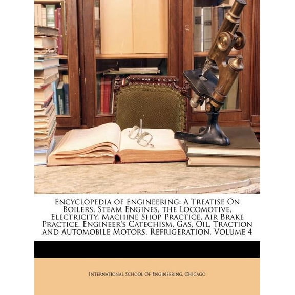 Encyclopedia of Engineering : A Treatise On Boilers, Steam Engines, the Locomotive, Electricity, Machine Shop Practice, Air Brake Practice, Engineer's Catechism, Gas, Oil, Traction and Automobile Motors, Refrigeration, Volume 4 (Paperback)