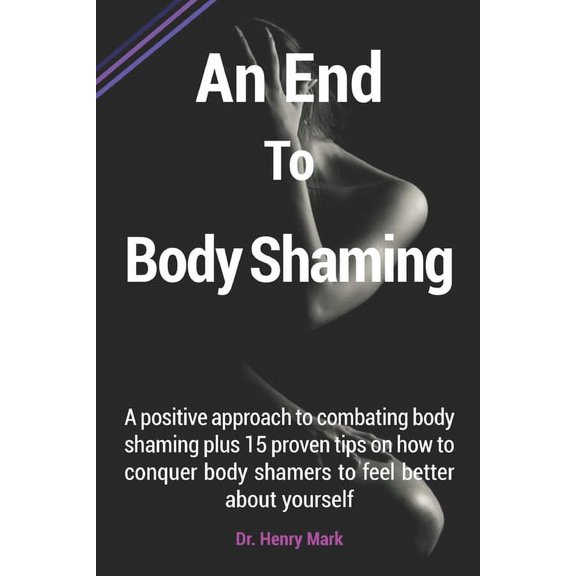 An End To Body Shaming: A positive approach to combating body shaming plus 15 proven tips on how to conquer body shamers to feel better about yourself (Paperback)