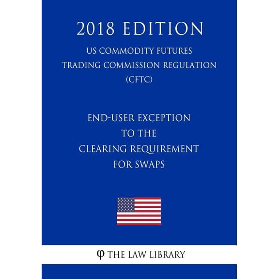 End-User Exception to the Clearing Requirement for Swaps (US Commodity Futures Trading Commission Regulation) (CFTC) (2018 Edition) (Paperback)