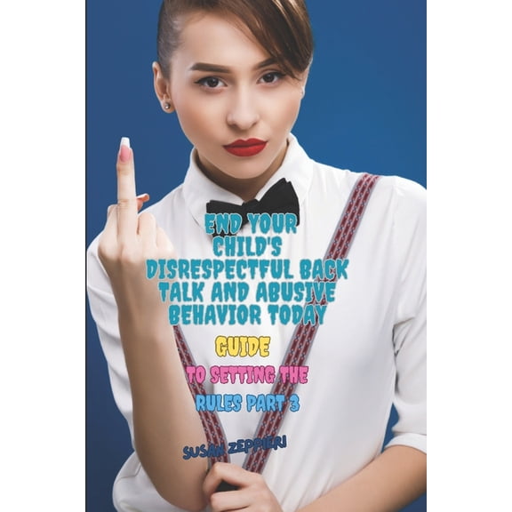 End Your Child's Disrespectful Back Talk and Abusive Behavior Today: Guide to Setting the Rules Part 3, (Paperback)