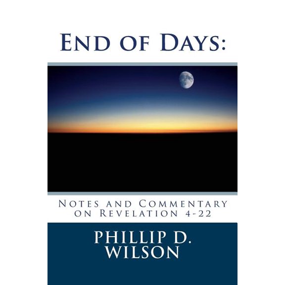 End of Days: Notes and Commentary on Revelation 4-22 (Paperback) by Phillip D Wilson