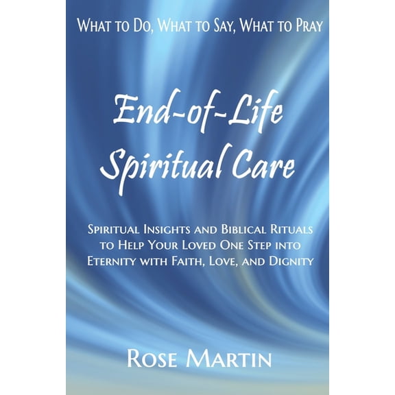 End-of-Life Spiritual Care: Spiritual Insights and Biblical Rituals to Help Your Loved One Step into Eternity with Faith, (Paperback)