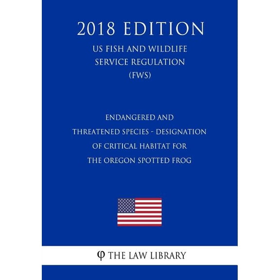 Endangered and Threatened Species - Designation of Critical Habitat for the Oregon Spotted Frog (US Fish and Wildlife Service Regulation) (FWS) (2018 Edition) (Paperback)