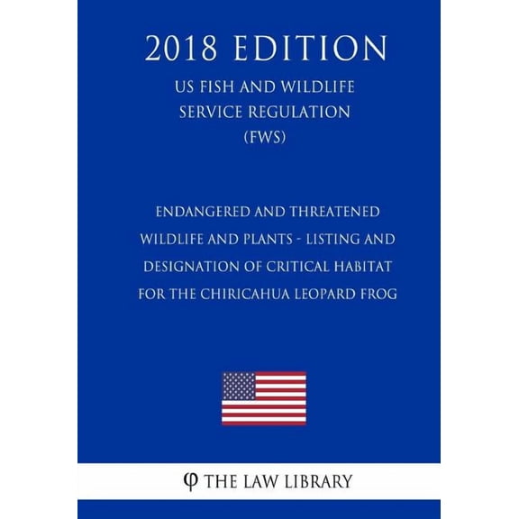 Endangered and Threatened Wildlife and Plants - Listing and Designation of Critical Habitat for the Chiricahua Leopard Frog US Fish and Wildlife Service Regulation FWS 2018 Edition Paperback T