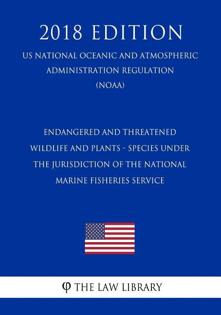 Endangered and Threatened Wildlife and Plants - Species Under the Jurisdiction of the National Marine Fisheries Service (Us National Oceanic and Atmospheric Administration Regulation) (Noaa) (2018 Edi