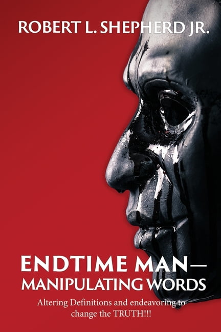 Endtime Man-Manipulating Words by Altering Definitions and Endeavoring to Change the TRUTH!!!: Altering Definitions and , (Paperback)