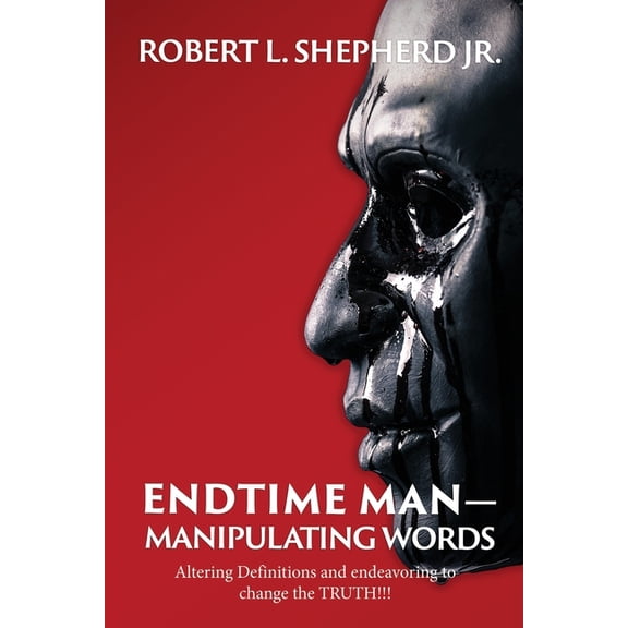 Endtime Man-Manipulating Words by Altering Definitions and Endeavoring to Change the TRUTH!!!: Altering Definitions and , (Paperback)