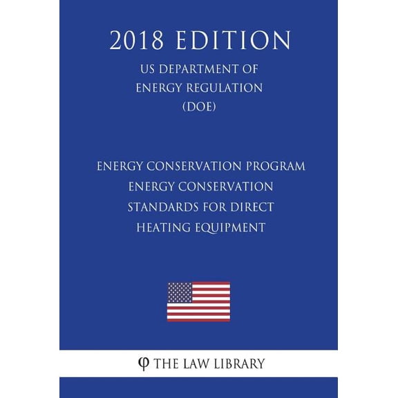 Energy Conservation Program - Energy Conservation Standards for Direct Heating Equipment (US Department of Energy Regulation) (DOE) (2018 Edition)