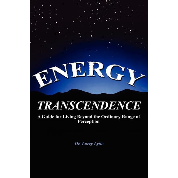 Energy Transcendence : A Guide for Living Beyond the Ordinary Range of Perception