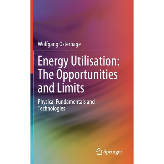 Energy Utilisation: The Opportunities and Limits: Physical Fundamentals and Technologies, (Hardcover)