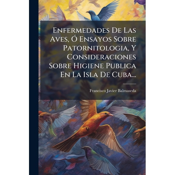 Enfermedades De Las Aves, Ó Ensayos Sobre Patornitologia, Y Consideraciones Sobre Higiene Publica En La Isla De Cuba... (Paperback)