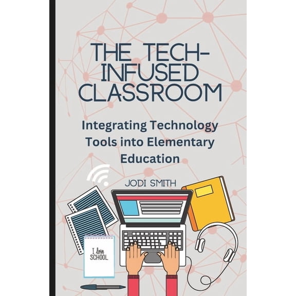 The Engaged Classroom Series for Element The Tech-Infused Classroom: Integrating Technology into Elementary Education: A Practical Guide for Elementary Teachers , (Paperback)