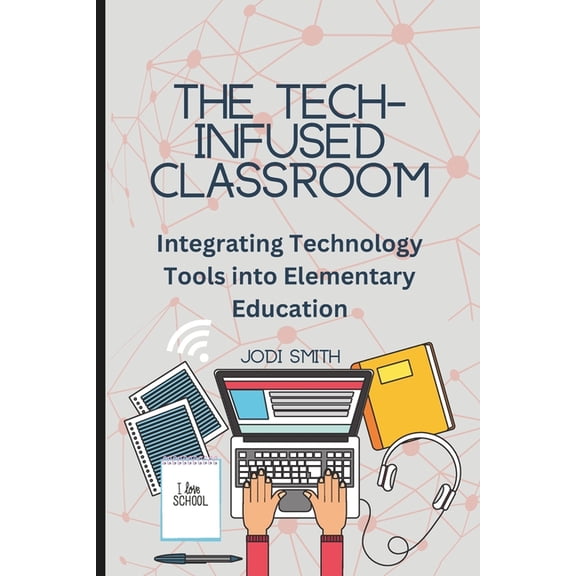The Engaged Classroom Series for Element The Tech-Infused Classroom: Integrating Technology into Elementary Education: A Practical Guide for Elementary Teachers , (Paperback)