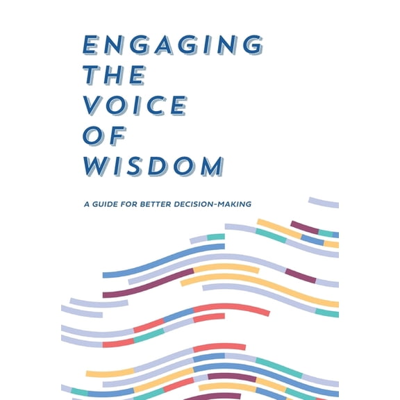 Engaging the Voice of Wisdom: A Guide to Better Decision-Making, (Hardcover)