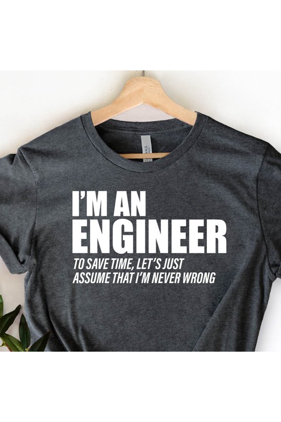 Engineer Shirt, I'M An Engineer, To Save Time Let'S Just Assume I'M Never Wrong, Profession Funny Quote, Unisex T-Shirt