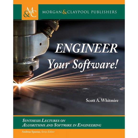 Engineer Your Software! Synthesis Lectures on Algorithms and Software in Engineering Hardcover 1636391796 9781636391793 Scott A Whitmire