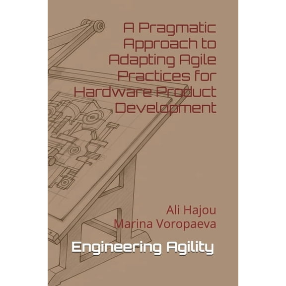 Engineering Agility: A Pragmatic Approach to Adapting Agile Practices for Hardware Product Development, (Paperback)