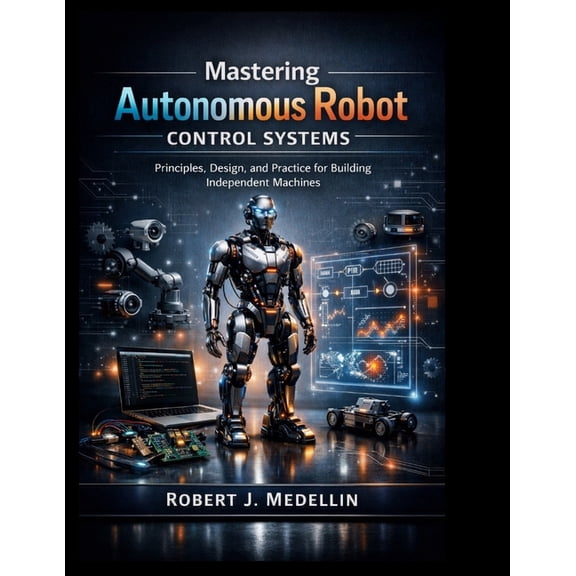 Engineering Mastering Autonomous Robot Control Systems: Principles, Design, and Practice for Building Independent Machines, (Paperback)
