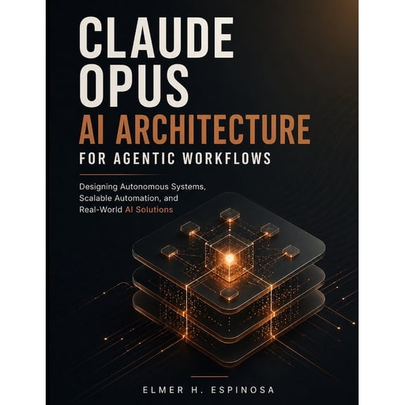 Engineering Pathways Claude Opus AI Architecture for Agentic Workflows: Designing Autonomous Systems, Scalable Automation, and Real-World AI , Book 4, (Paperback)