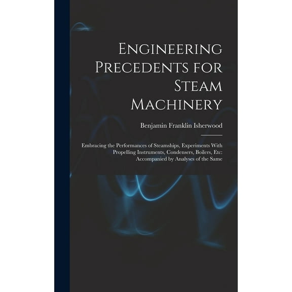 Engineering Precedents for Steam Machinery: Embracing the Performances of Steamships, Experiments With Propelling Instru, (Hardcover)