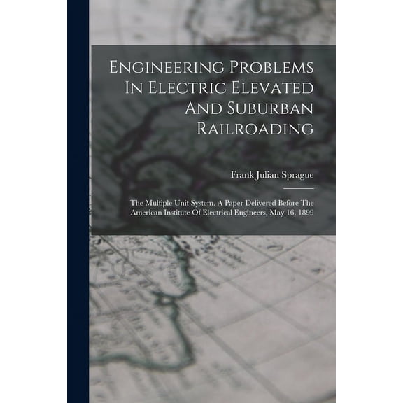 Engineering Problems In Electric Elevated And Suburban Railroading: The Multiple Unit System. A Paper Delivered Before The American Institute Of Electrical Engineers, May 16, 1899 (Paperback)