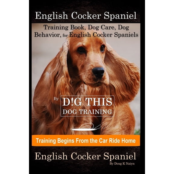 English Cocker Spaniel Training Book, Dog Care, Dog Behavior, for English Cocker Spaniels By D!G THIS DOG Training, Dog Training Begins From the Car R